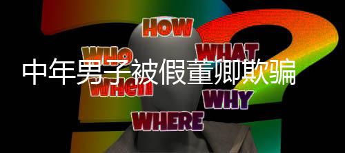 被假男子 沉迷网董卿欺骗妻分聊与中年居